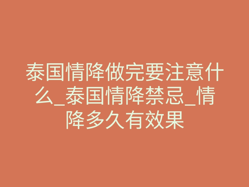 泰国情降做完要注意什么_泰国情降禁忌_情降多久有效果