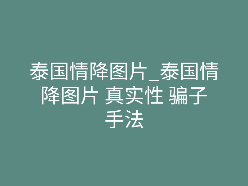 泰国情降图片_泰国情降图片 真实性 骗子手法