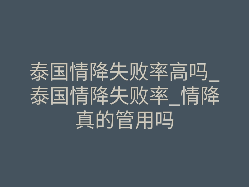 泰国情降失败率高吗_泰国情降失败率_情降真的管用吗