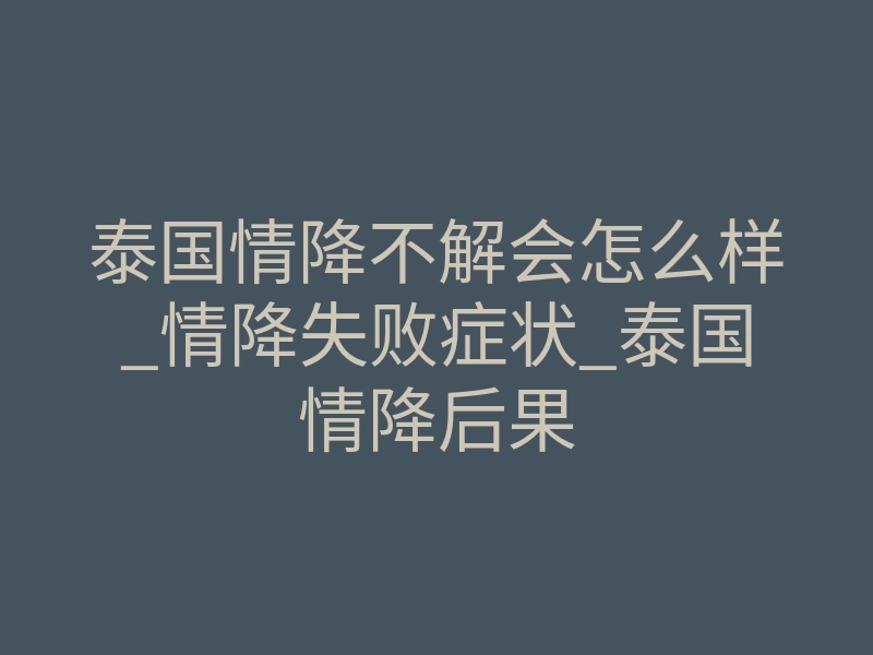 泰国情降不解会怎么样_情降失败症状_泰国情降后果