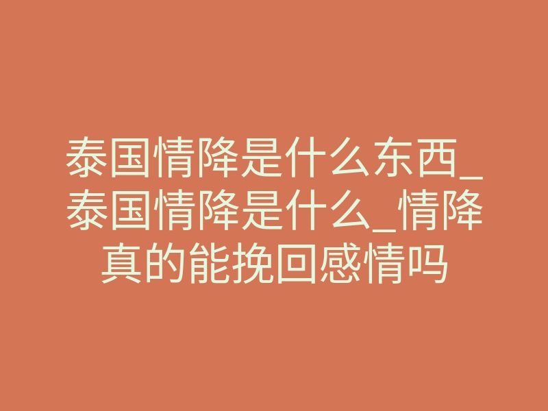 泰国情降是什么东西_泰国情降是什么_情降真的能挽回感情吗