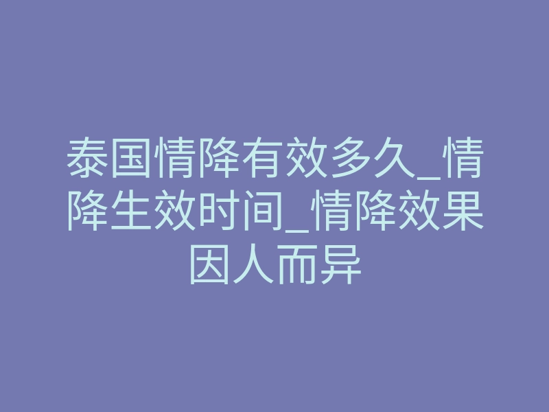 泰国情降有效多久_情降生效时间_情降效果因人而异