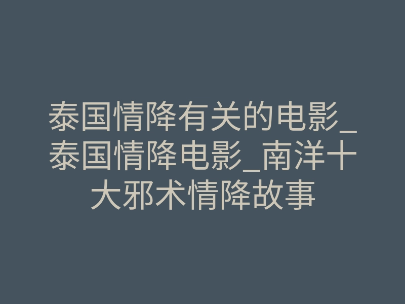 泰国情降有关的电影_泰国情降电影_南洋十大邪术情降故事
