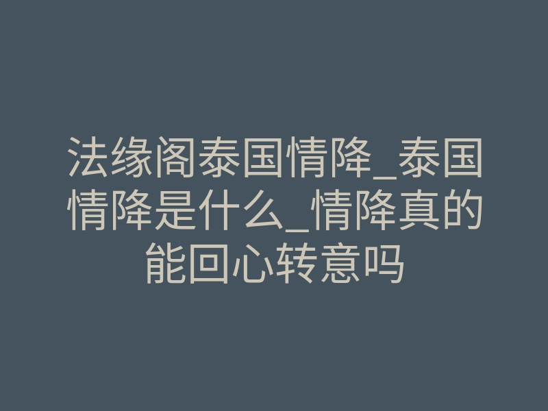 法缘阁泰国情降_泰国情降是什么_情降真的能回心转意吗