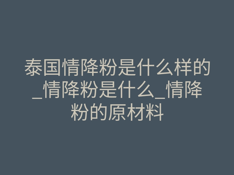 泰国情降粉是什么样的_情降粉是什么_情降粉的原材料