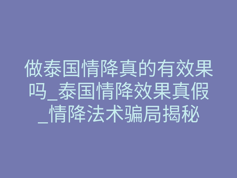 做泰国情降真的有效果吗_泰国情降效果真假_情降法术骗局揭秘