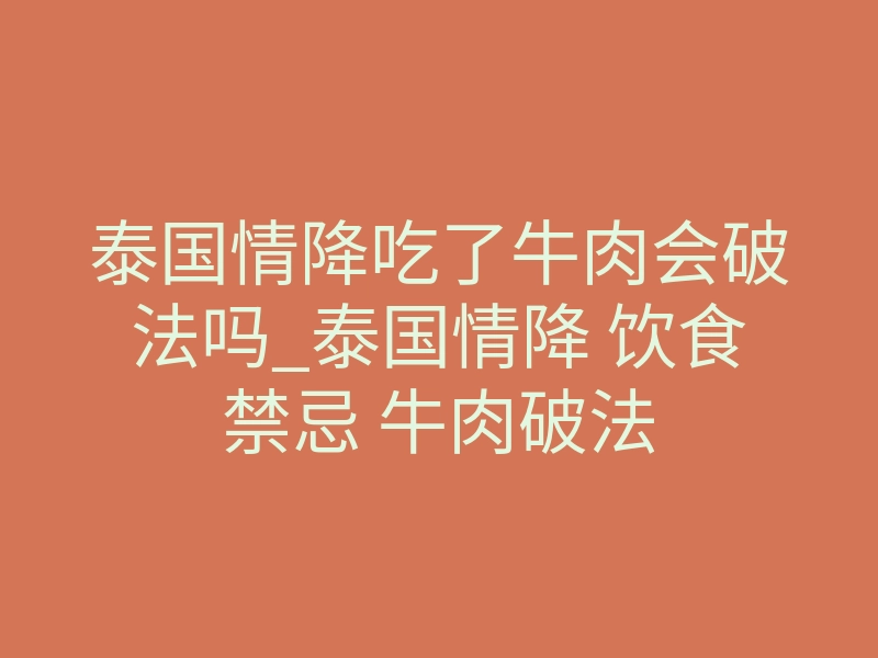 泰国情降吃了牛肉会破法吗_泰国情降 饮食禁忌 牛肉破法