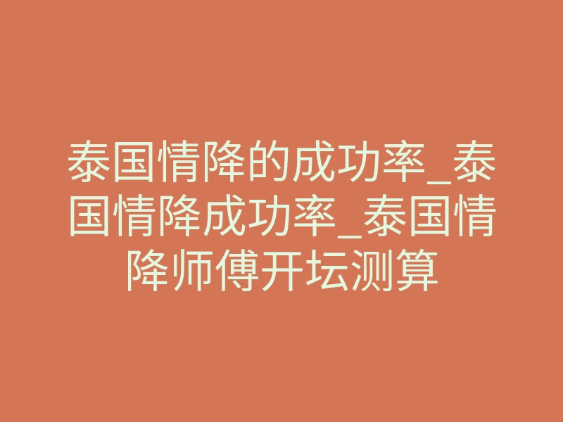 泰国情降的成功率_泰国情降成功率_泰国情降师傅开坛测算