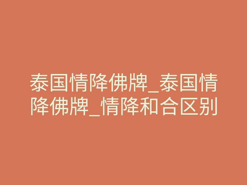 泰国情降佛牌_泰国情降佛牌_情降和合区别