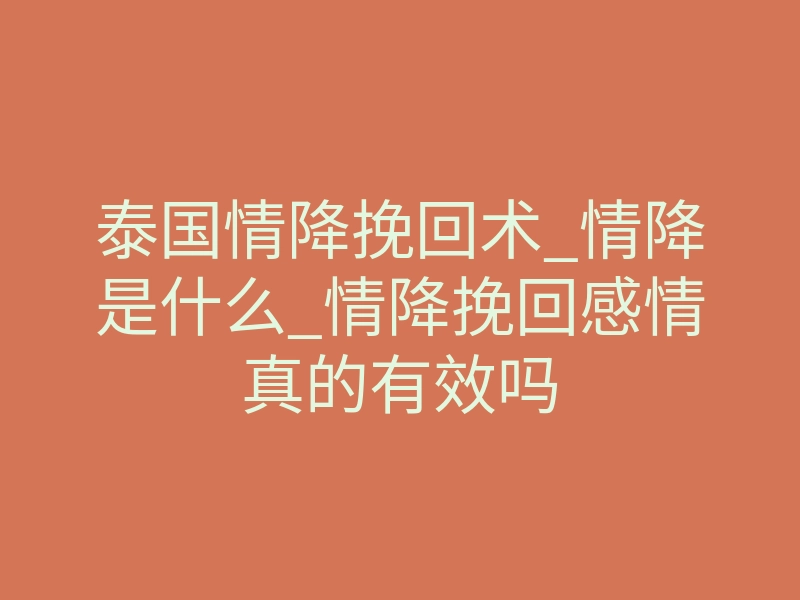 泰国情降挽回术_情降是什么_情降挽回感情真的有效吗