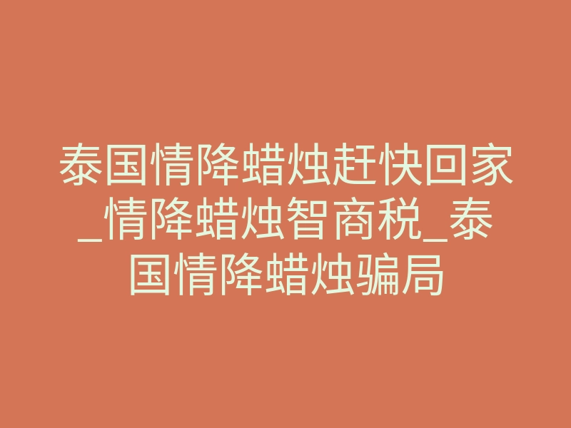 泰国情降蜡烛赶快回家_情降蜡烛智商税_泰国情降蜡烛骗局