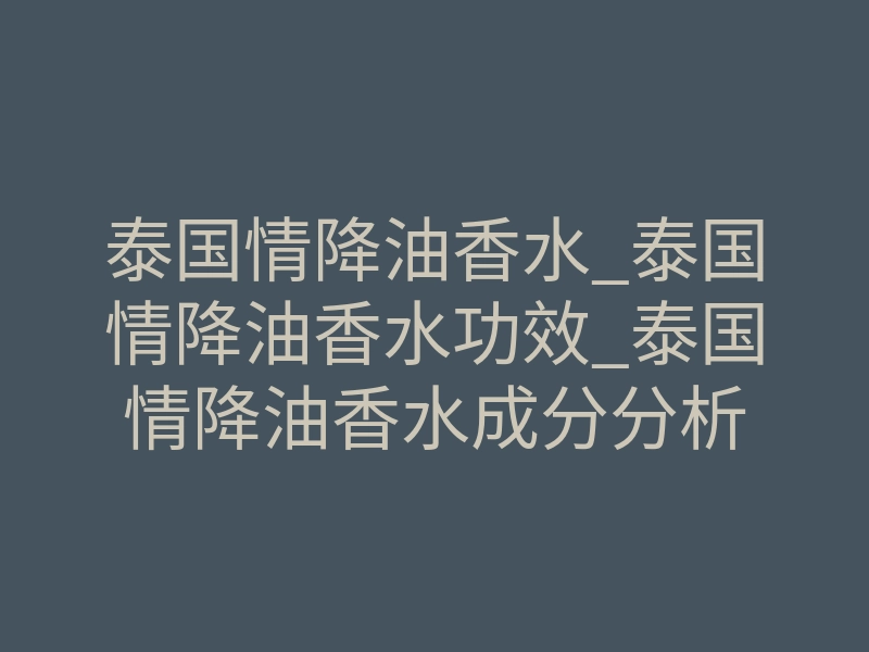 泰国情降油香水_泰国情降油香水功效_泰国情降油香水成分分析