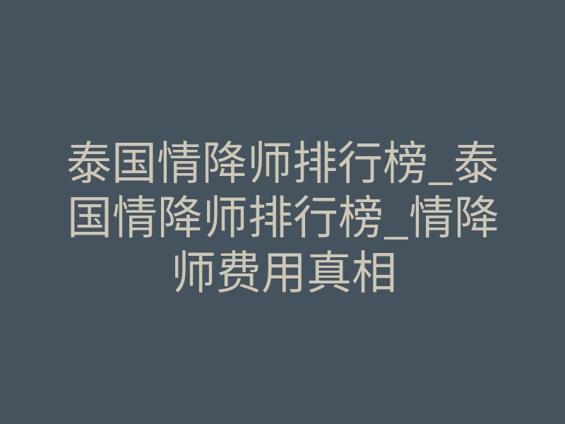 泰国情降师排行榜_泰国情降师排行榜_情降师费用真相