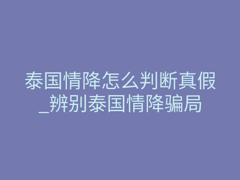 泰国情降怎么判断真假_辨别泰国情降骗局