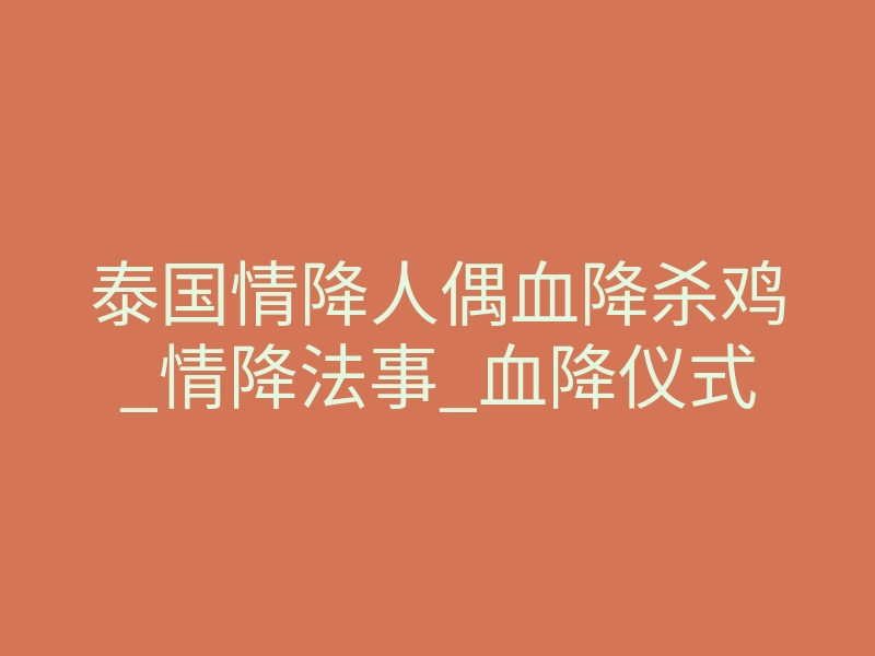 泰国情降人偶血降杀鸡_情降法事_血降仪式