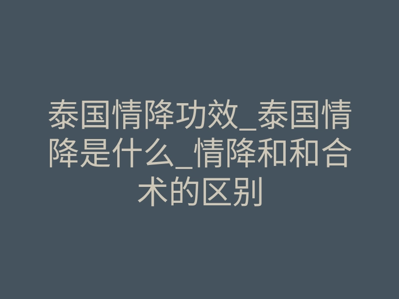 泰国情降功效_泰国情降是什么_情降和和合术的区别
