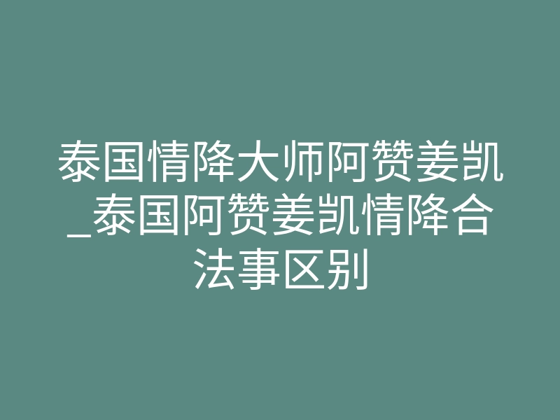 泰国情降大师阿赞姜凯_泰国阿赞姜凯情降合法事区别