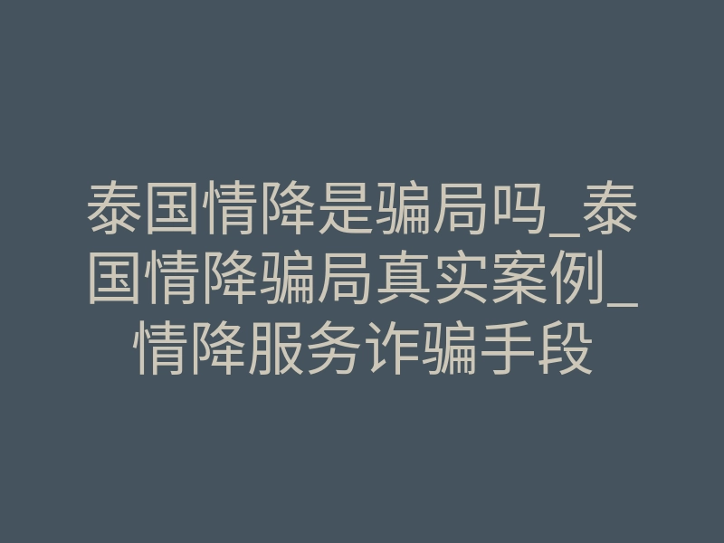 泰国情降是骗局吗_泰国情降骗局真实案例_情降服务诈骗手段