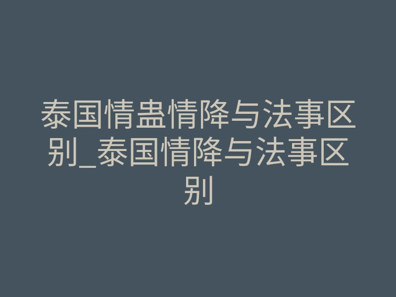 泰国情蛊情降与法事区别_泰国情降与法事区别