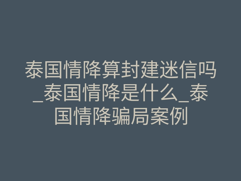 泰国情降算封建迷信吗_泰国情降是什么_泰国情降骗局案例