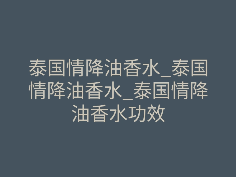 泰国情降油香水_泰国情降油香水_泰国情降油香水功效