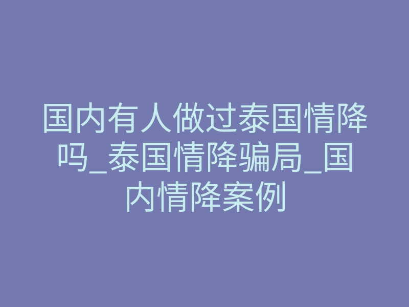 国内有人做过泰国情降吗_泰国情降骗局_国内情降案例