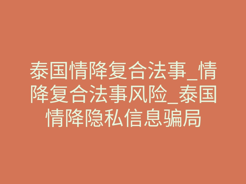 泰国情降复合法事_情降复合法事风险_泰国情降隐私信息骗局
