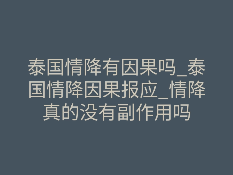 泰国情降有因果吗_泰国情降因果报应_情降真的没有副作用吗