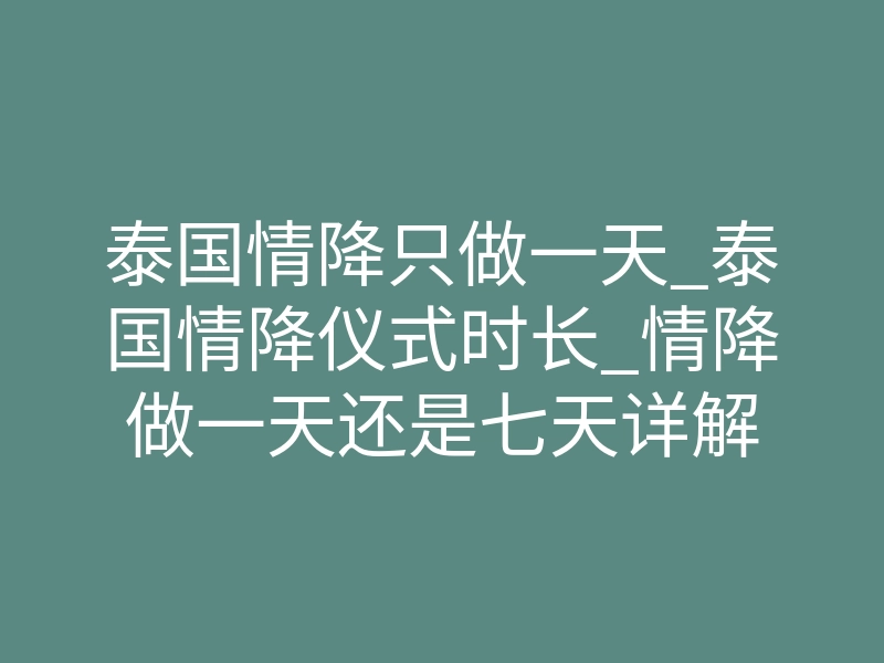 泰国情降只做一天_泰国情降仪式时长_情降做一天还是七天详解