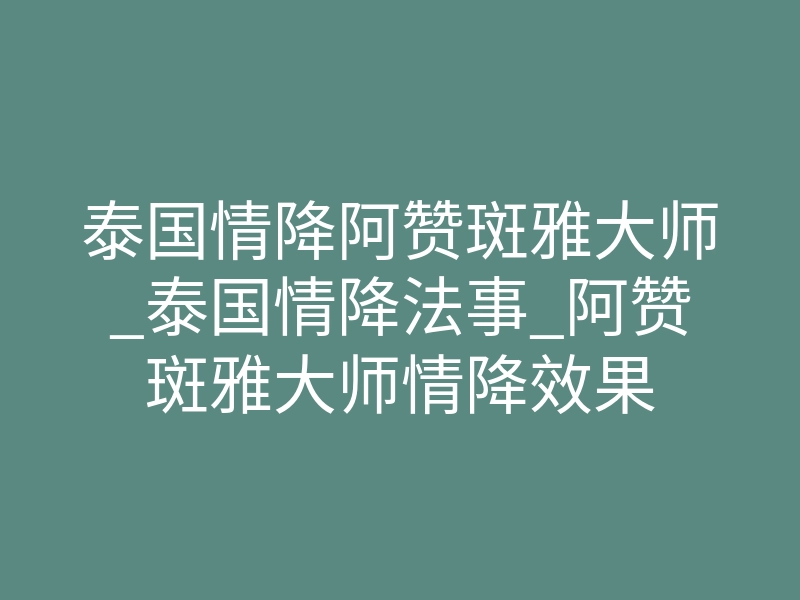 泰国情降阿赞斑雅大师_泰国情降法事_阿赞斑雅大师情降效果