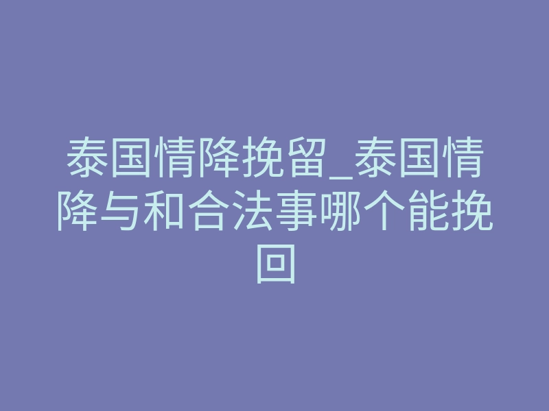 泰国情降挽留_泰国情降与和合法事哪个能挽回