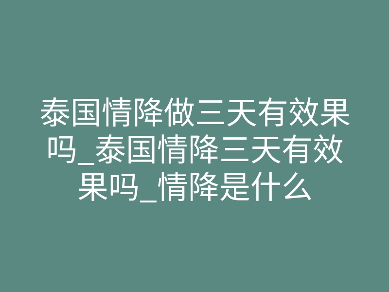 泰国情降做三天有效果吗_泰国情降三天有效果吗_情降是什么