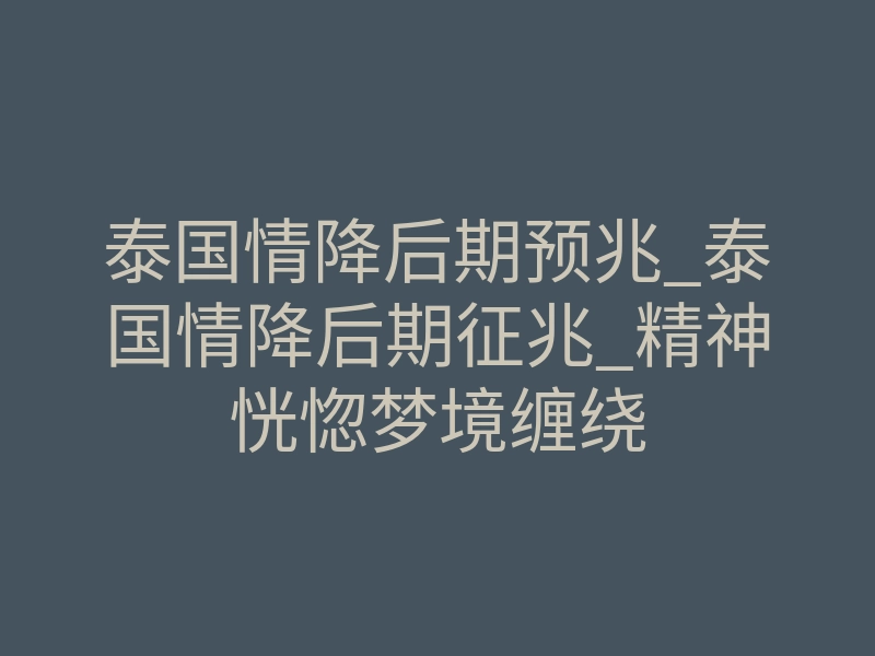 泰国情降后期预兆_泰国情降后期征兆_精神恍惚梦境缠绕