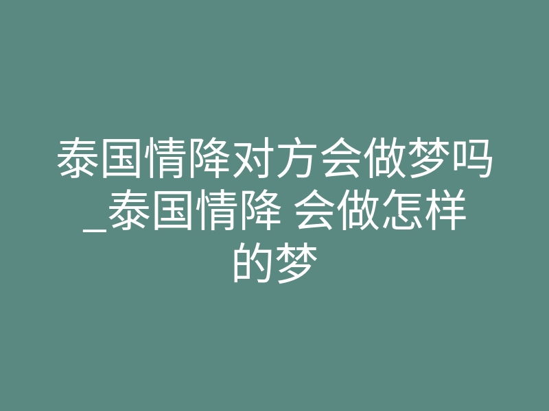 泰国情降对方会做梦吗_泰国情降 会做怎样的梦