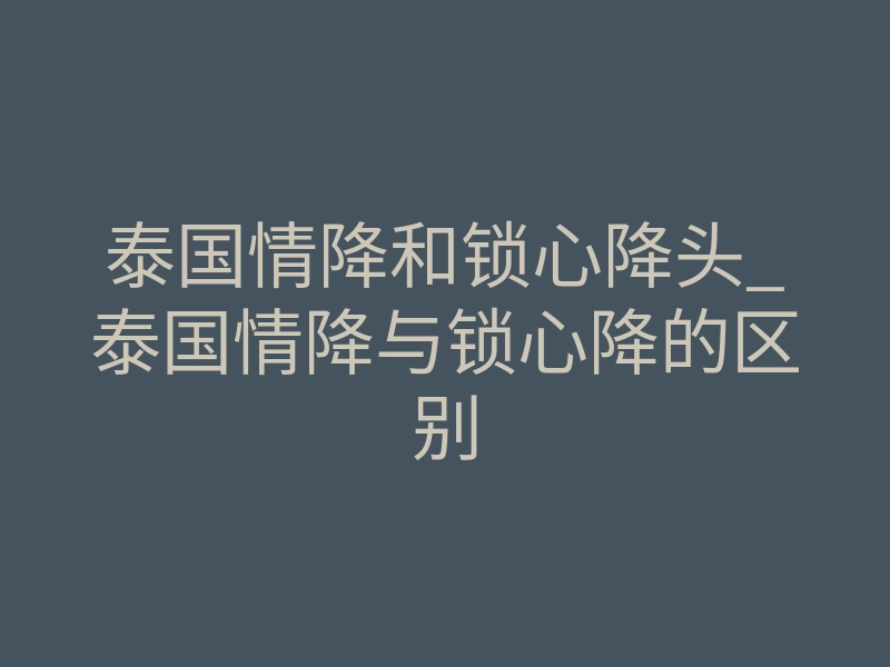 泰国情降和锁心降头_泰国情降与锁心降的区别