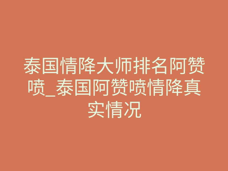 泰国情降大师排名阿赞喷_泰国阿赞喷情降真实情况