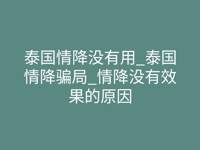 泰国情降没有用_泰国情降骗局_情降没有效果的原因
