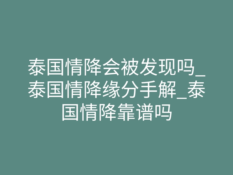 泰国情降会被发现吗_泰国情降缘分手解_泰国情降靠谱吗
