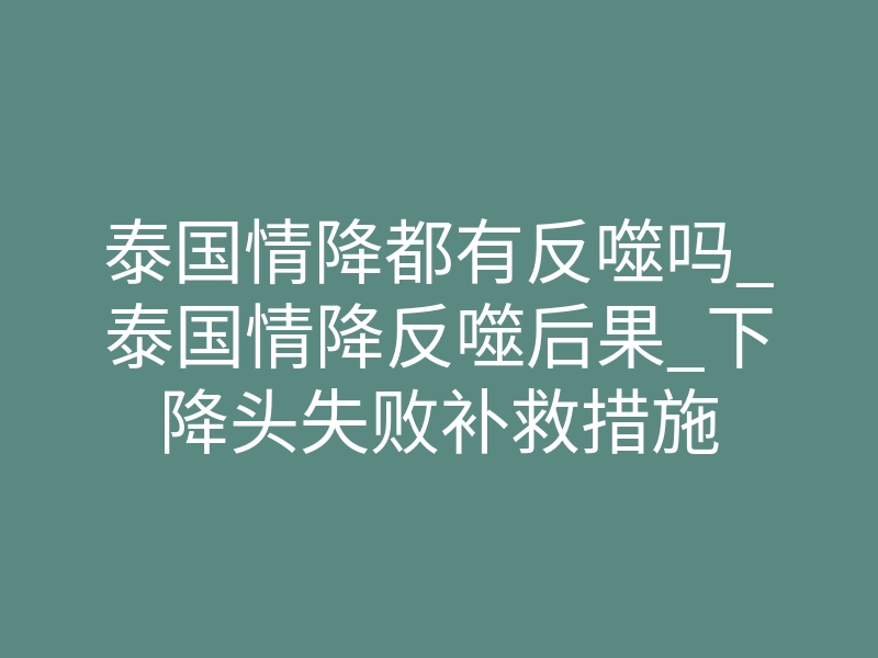 泰国情降都有反噬吗_泰国情降反噬后果_下降头失败补救措施