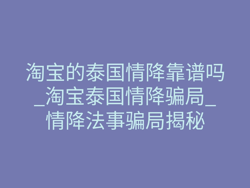 淘宝的泰国情降靠谱吗_淘宝泰国情降骗局_情降法事骗局揭秘