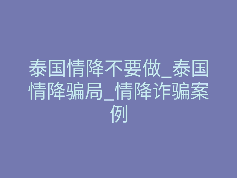 泰国情降不要做_泰国情降骗局_情降诈骗案例