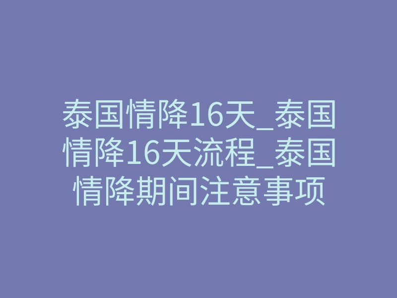 泰国情降16天_泰国情降16天流程_泰国情降期间注意事项