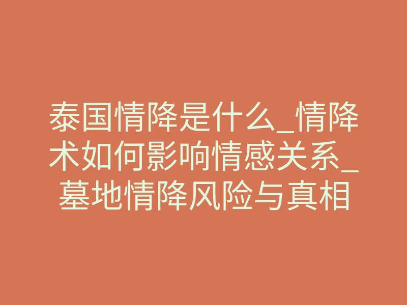 泰国情降是什么_情降术如何影响情感关系_墓地情降风险与真相