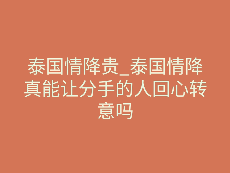 泰国情降贵_泰国情降真能让分手的人回心转意吗