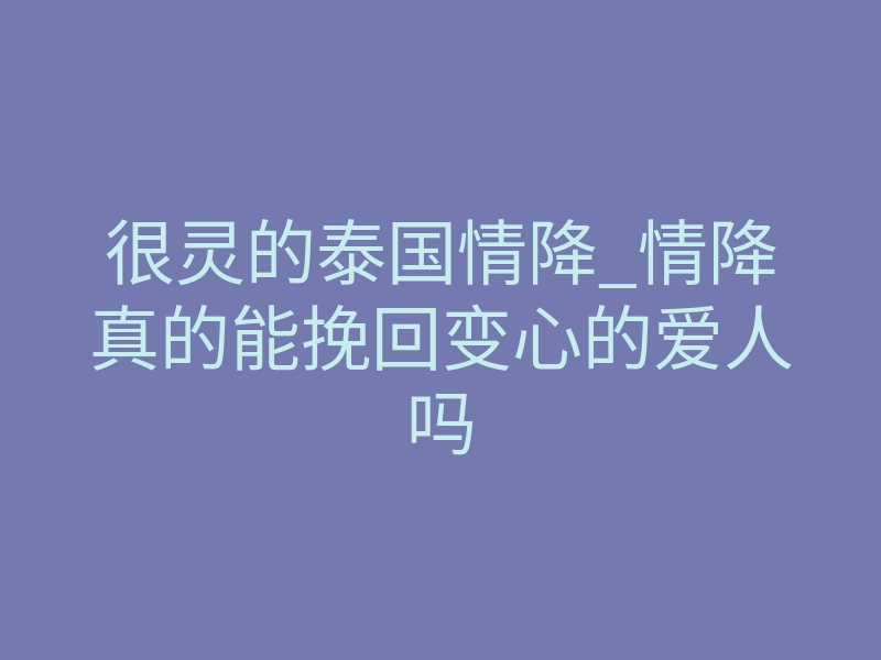 很灵的泰国情降_情降真的能挽回变心的爱人吗