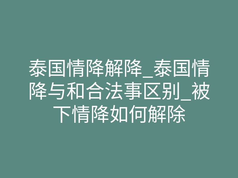泰国情降解降_泰国情降与和合法事区别_被下情降如何解除