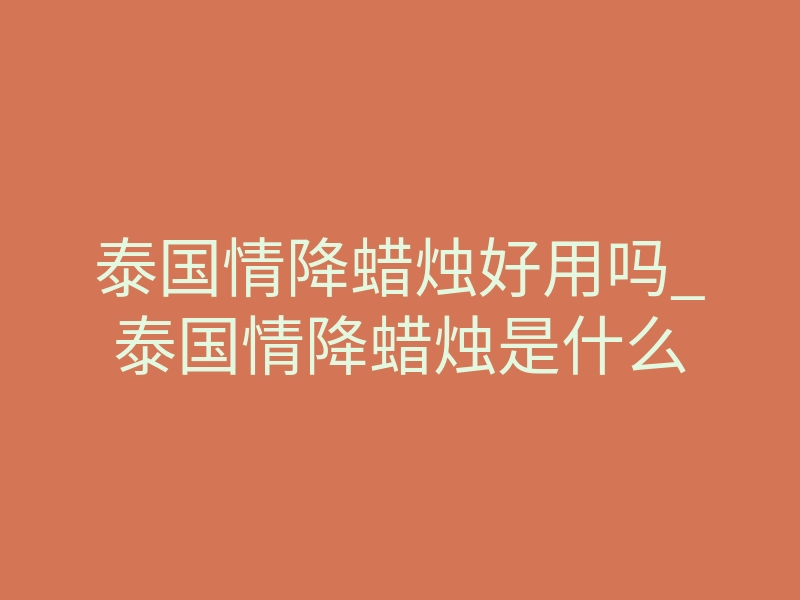 泰国情降蜡烛好用吗_泰国情降蜡烛是什么