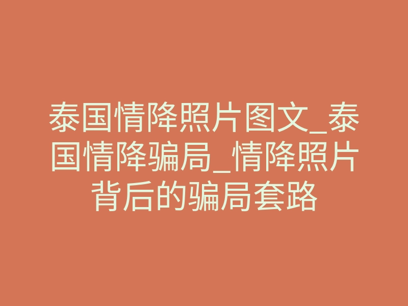 泰国情降照片图文_泰国情降骗局_情降照片背后的骗局套路
