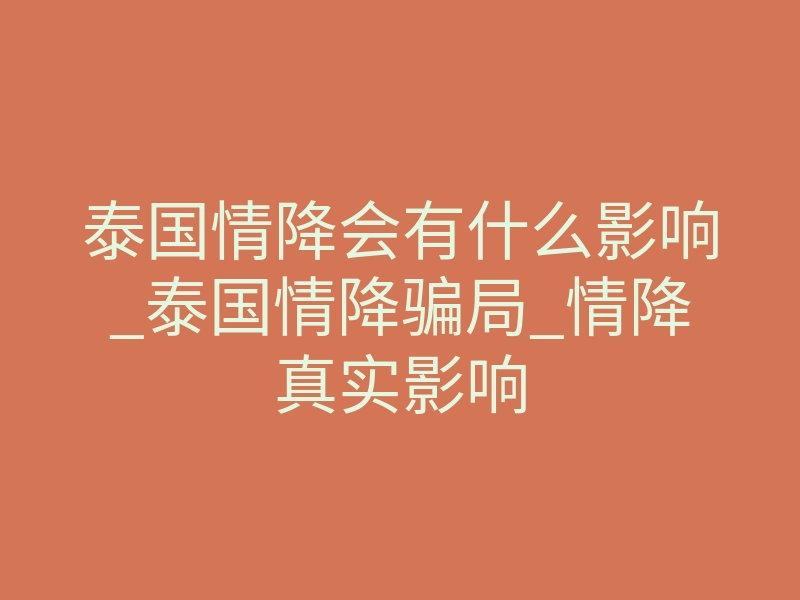 泰国情降会有什么影响_泰国情降骗局_情降真实影响