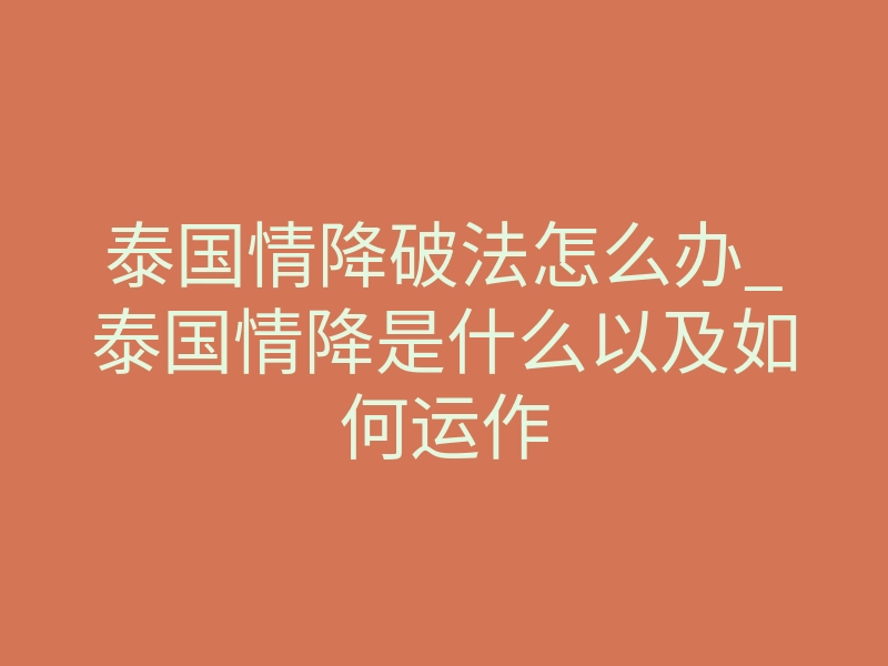 泰国情降破法怎么办_泰国情降是什么以及如何运作